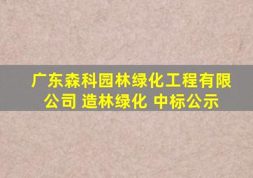 广东森科园林绿化工程有限公司 造林绿化 中标公示